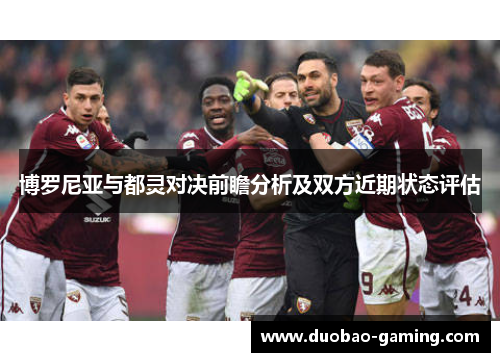 博罗尼亚与都灵对决前瞻分析及双方近期状态评估